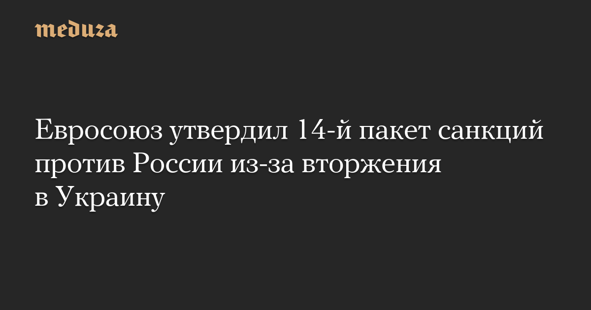 Евросоюз утвердил 14-й пакет санкций против России из-за вторжения в Украину