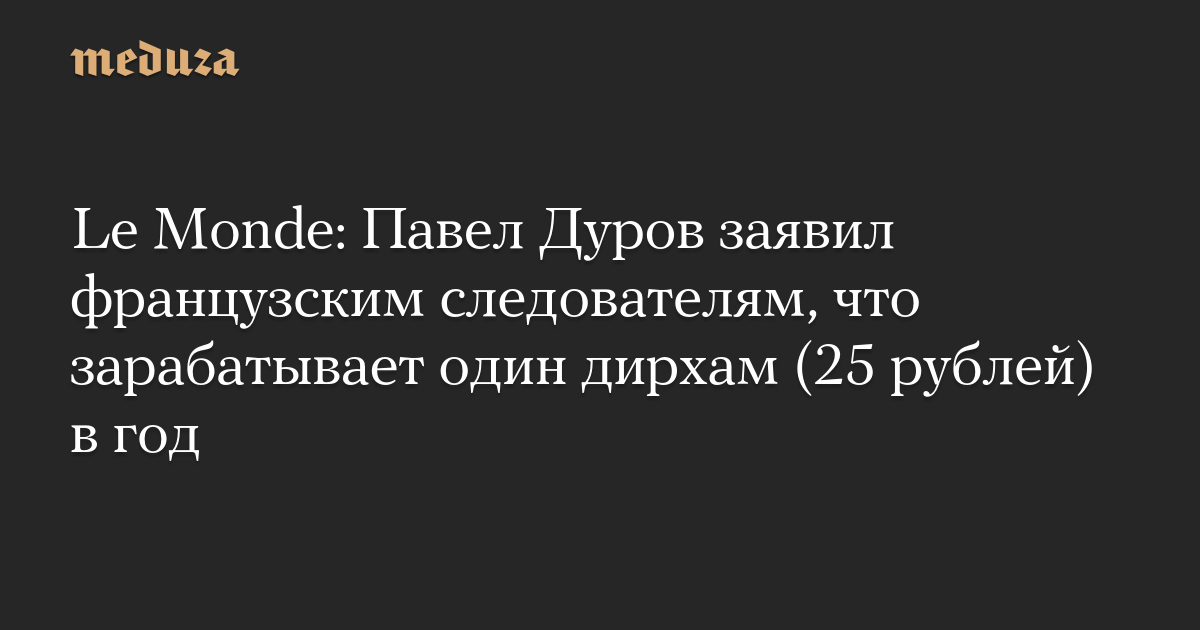 Le Monde: Павел Дуров заявил французским следователям, что зарабатывает один дирхам (25 рублей) в год