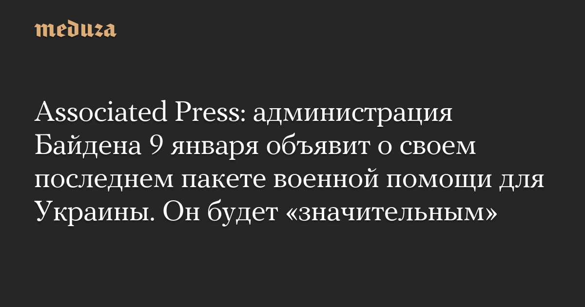 Associated Press: администрация Байдена 9 января объявит о своем последнем пакете военной помощи для Украины. Он будет «значительным»